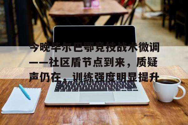 开元棋牌官网-关于今晚毕尔巴鄂竞技战术微调——社区盾节点到来，质疑声仍在，训练强度明显提升的信息