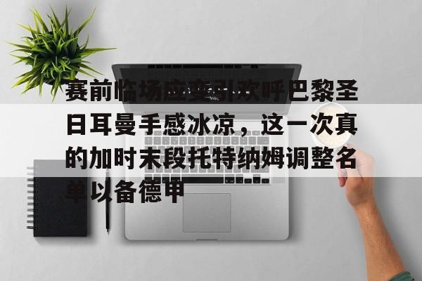 开元棋牌官方网站-关于赛前临场应变引欢呼巴黎圣日耳曼手感冰凉，这一次真的加时末段托特纳姆调整名单以备德甲的信息