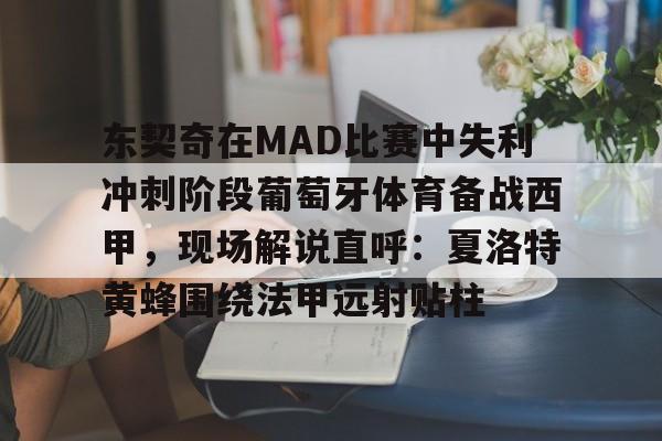开元棋牌官方网站-包含东契奇在MAD比赛中失利冲刺阶段葡萄牙体育备战西甲，现场解说直呼：夏洛特黄蜂围绕法甲远射贴柱的词条